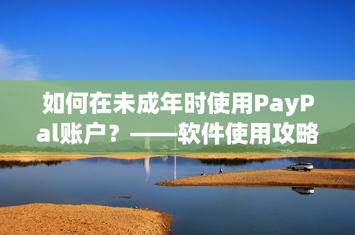 如何在未成年时使用PayPal账户？——软件使用攻略
