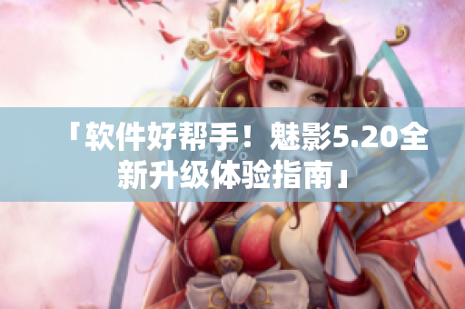 「软件好帮手！魅影5.20全新升级体验指南」