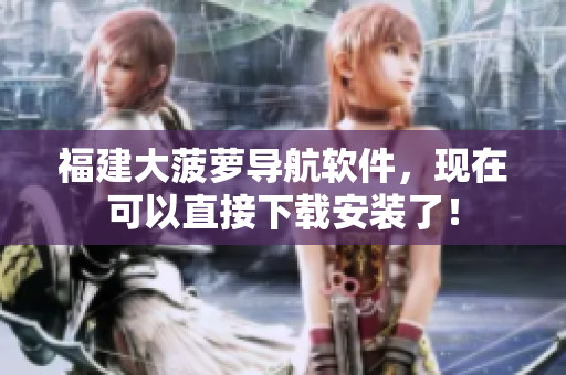 福建大菠萝导航软件，现在可以直接下载安装了！