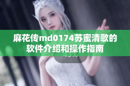 麻花传md0174苏蜜清歌的软件介绍和操作指南