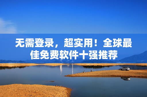 无需登录，超实用！全球最佳免费软件十强推荐