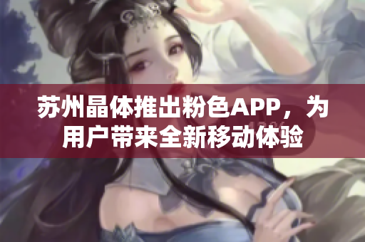 苏州晶体推出粉色APP，为用户带来全新移动体验