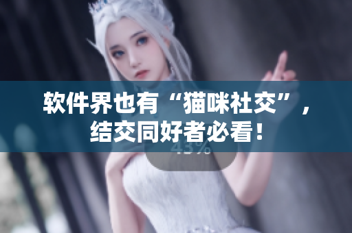 软件界也有“猫咪社交”，结交同好者必看！