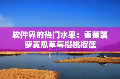 软件界的热门水果：香蕉菠萝黄瓜草莓樱桃榴莲