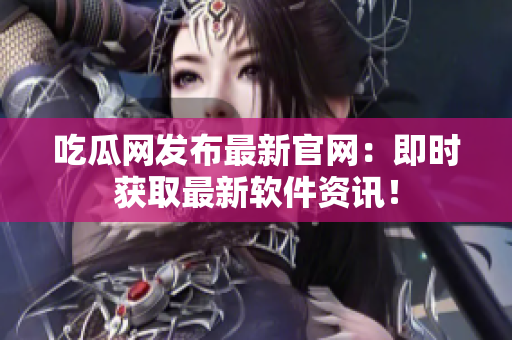 吃瓜网发布最新官网：即时获取最新软件资讯！