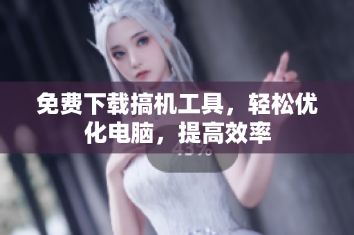 免费下载搞机工具，轻松优化电脑，提高效率