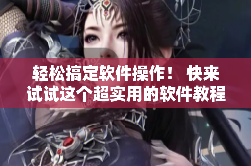 轻松搞定软件操作！ 快来试试这个超实用的软件教程！