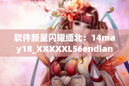 软件新星闪耀缅北：14may18_XXXXXL56endian解读