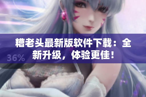 糟老头最新版软件下载：全新升级，体验更佳！
