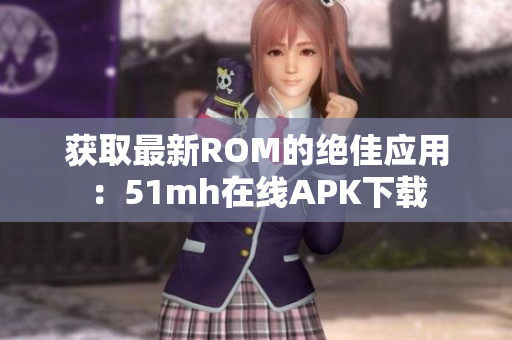 获取最新ROM的绝佳应用：51mh在线APK下载
