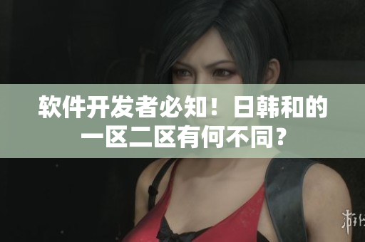 软件开发者必知！日韩和的一区二区有何不同？