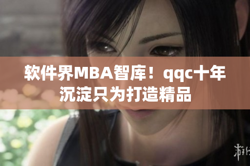 软件界MBA智库！qqc十年沉淀只为打造精品