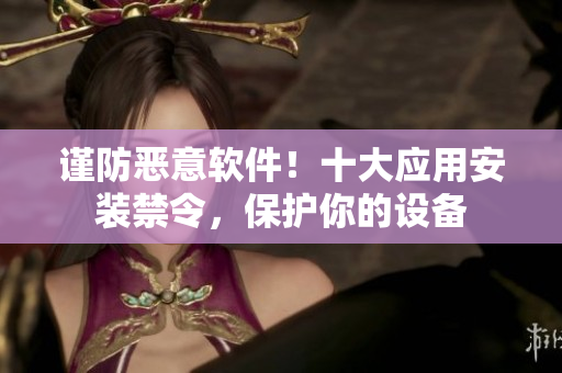 谨防恶意软件！十大应用安装禁令，保护你的设备