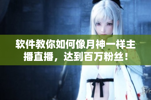 软件教你如何像月神一样主播直播，达到百万粉丝！