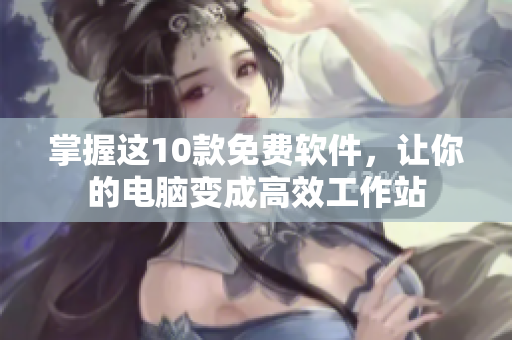 掌握这10款免费软件，让你的电脑变成高效工作站
