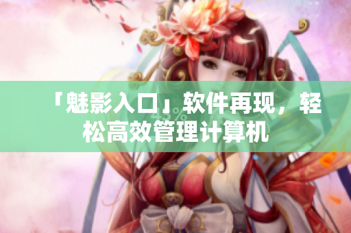 「魅影入口」软件再现，轻松高效管理计算机