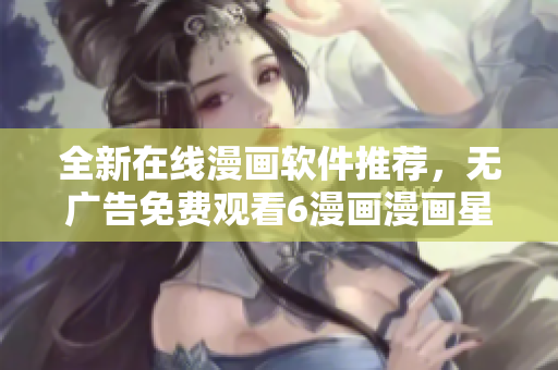 全新在线漫画软件推荐，无广告免费观看6漫画漫画星球漫画