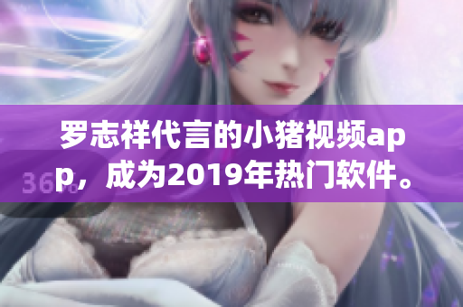 罗志祥代言的小猪视频app，成为2019年热门软件。