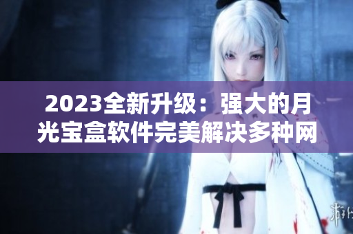 2023全新升级：强大的月光宝盒软件完美解决多种网络问题