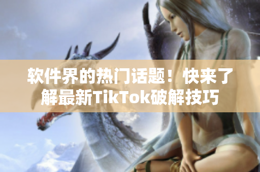 软件界的热门话题！快来了解最新TikTok破解技巧