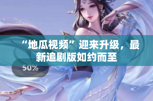 “地瓜视频”迎来升级，最新追剧版如约而至