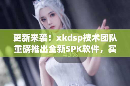 更新来袭！xkdsp技术团队重磅推出全新SPK软件，实现多项优化！