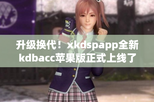 升级换代！xkdspapp全新kdbacc苹果版正式上线了