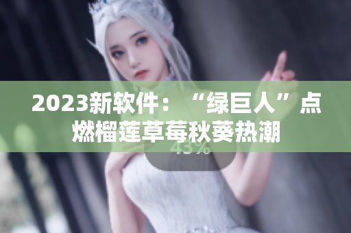 2023新软件：“绿巨人”点燃榴莲草莓秋葵热潮