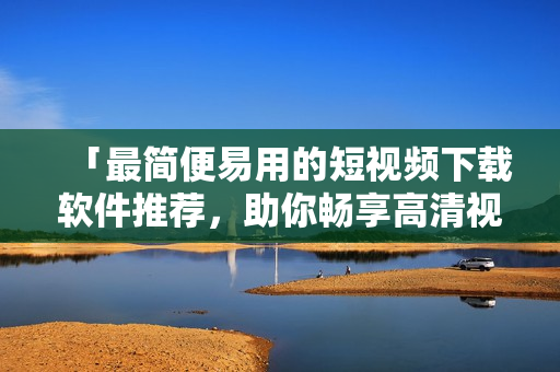 「最简便易用的短视频下载软件推荐，助你畅享高清视频快感！」