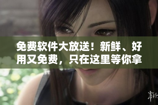 免费软件大放送！新鲜、好用又免费，只在这里等你拿！