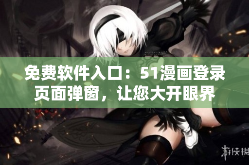免费软件入口：51漫画登录页面弹窗，让您大开眼界