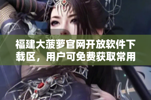 福建大菠萝官网开放软件下载区，用户可免费获取常用软件。