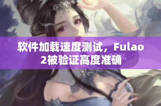 软件加载速度测试，Fulao2被验证高度准确
