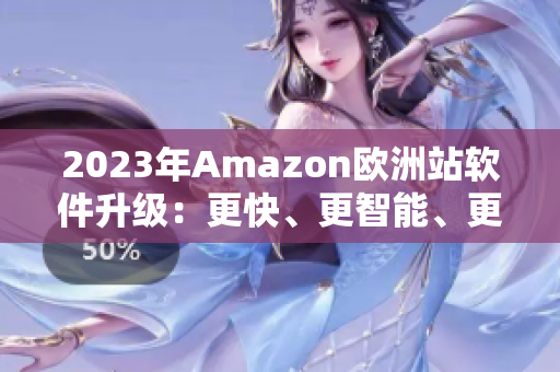 2023年Amazon欧洲站软件升级：更快、更智能、更方便
