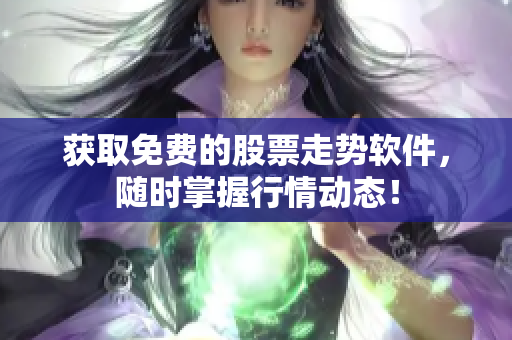 获取免费的股票走势软件，随时掌握行情动态！