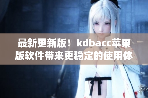 最新更新版！kdbacc苹果版软件带来更稳定的使用体验(1)
