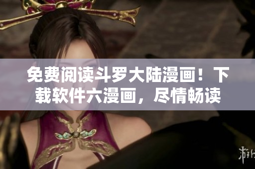 免费阅读斗罗大陆漫画！下载软件六漫画，尽情畅读
