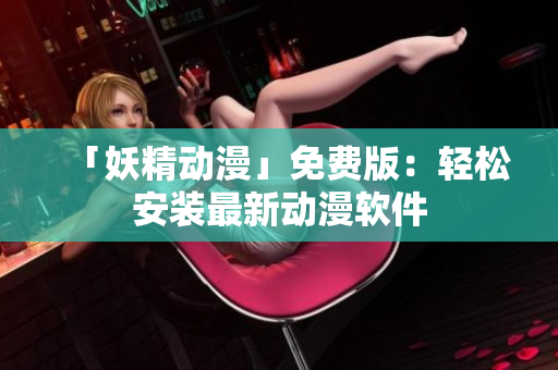「妖精动漫」免费版：轻松安装最新动漫软件