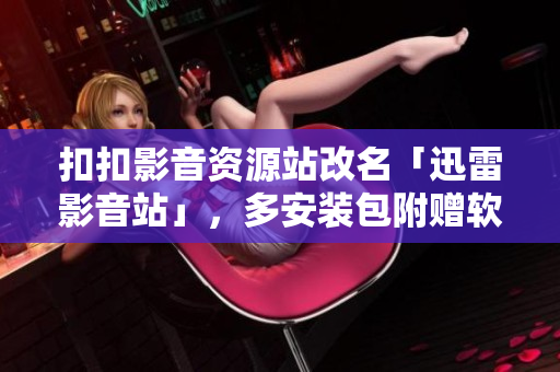 扣扣影音资源站改名「迅雷影音站」，多安装包附赠软件任意装？