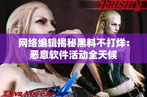 网络编辑揭秘黑料不打烊：恶意软件活动全天候