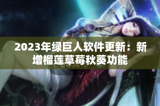 2023年绿巨人软件更新：新增榴莲草莓秋葵功能