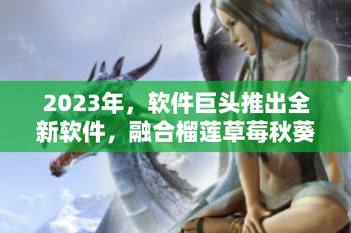 2023年，软件巨头推出全新软件，融合榴莲草莓秋葵绿色元素