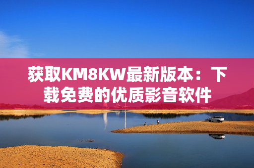 获取KM8KW最新版本：下载免费的优质影音软件