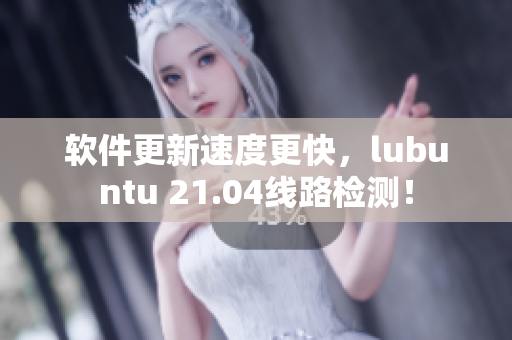 软件更新速度更快，lubuntu 21.04线路检测！