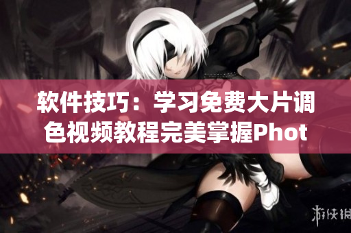软件技巧：学习免费大片调色视频教程完美掌握Photoshop
