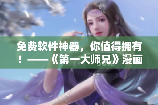 免费软件神器，你值得拥有！——《第一大师兄》漫画作者推荐