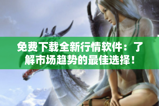 免费下载全新行情软件：了解市场趋势的最佳选择！