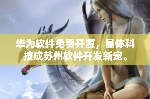 华为软件免费开源，晶体科技成苏州软件开发新宠。
