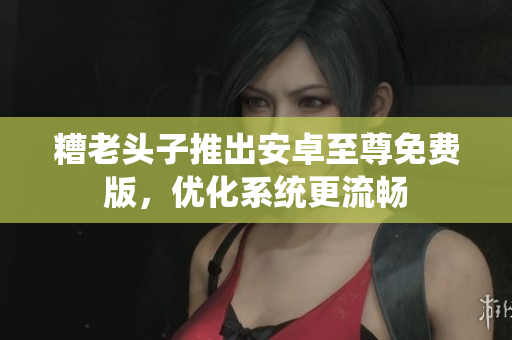 糟老头子推出安卓至尊免费版，优化系统更流畅