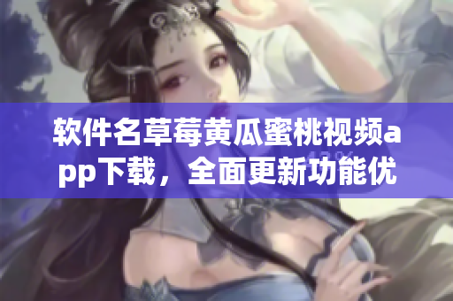 软件名草莓黄瓜蜜桃视频app下载，全面更新功能优化